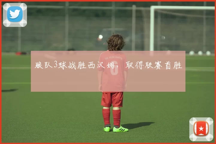 狼队3球战胜西汉姆，取得联赛首胜