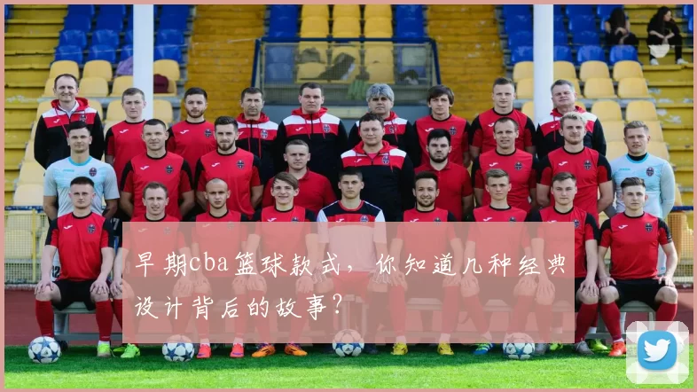 早期cba篮球款式，你知道几种经典设计背后的故事？