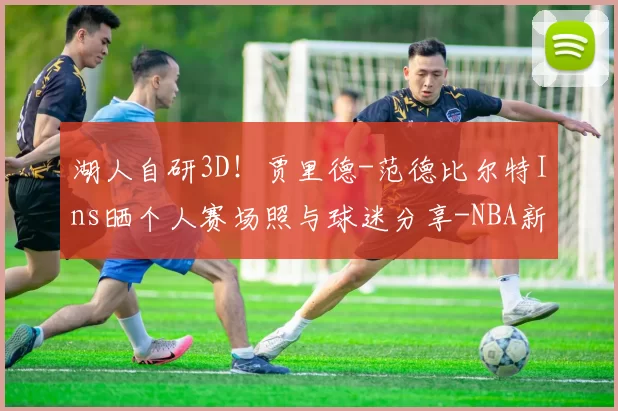 湖人自研3D！贾里德-范德比尔特Ins晒个人赛场照与球迷分享-NBA新闻