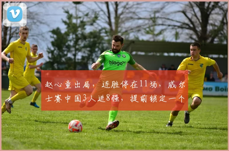 赵心童出局，连胜停在11场，威尔士赛中国3人进8强，提前锁定一个4强席位