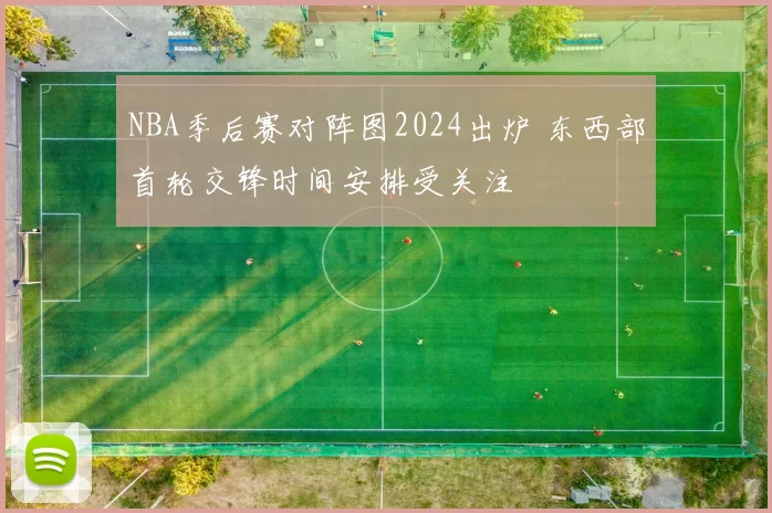 NBA季后赛对阵图2024出炉 东西部首轮交锋时间安排受关注