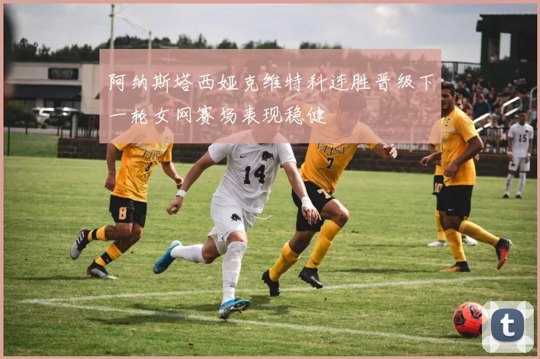 阿纳斯塔西娅克维特科连胜晋级下一轮女网赛场表现稳健