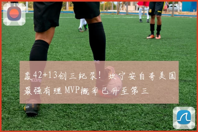 轰42+13创三纪录！坎宁安自夸美国最强有理 MVP概率已升至第三