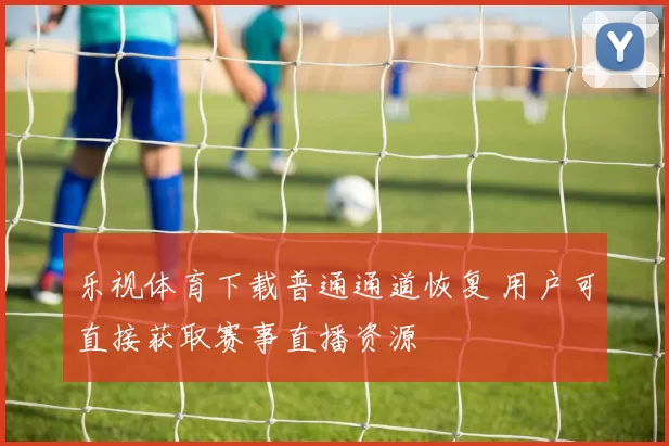 乐视体育下载普通通道恢复 用户可直接获取赛事直播资源