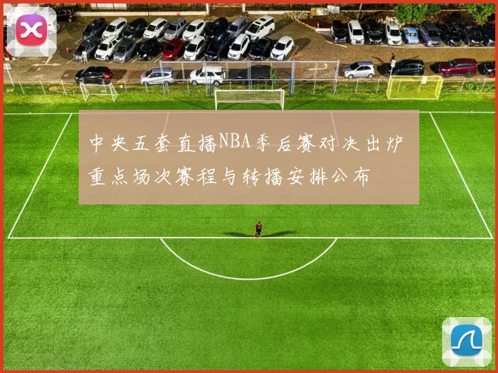 中央五套直播NBA季后赛对决出炉 重点场次赛程与转播安排公布