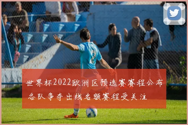 世界杯2022欧洲区预选赛赛程公布 各队争夺出线名额赛程受关注