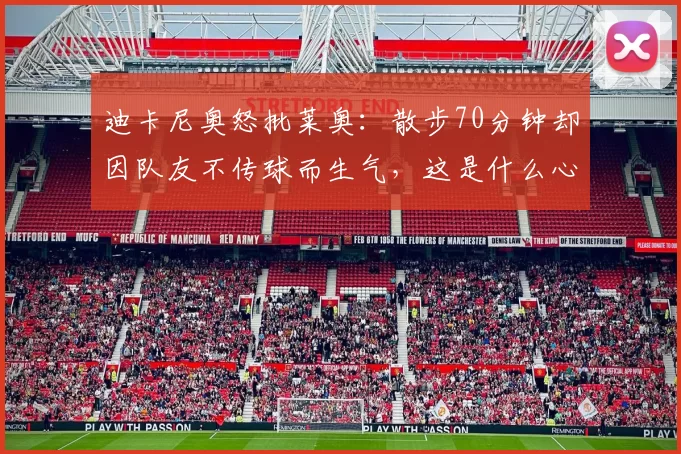 迪卡尼奥怒批莱奥：散步70分钟却因队友不传球而生气，这是什么心态？