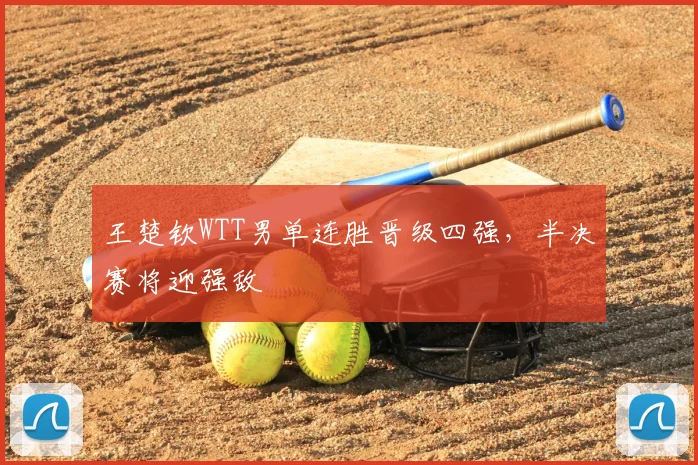 王楚钦WTT男单连胜晋级四强，半决赛将迎强敌