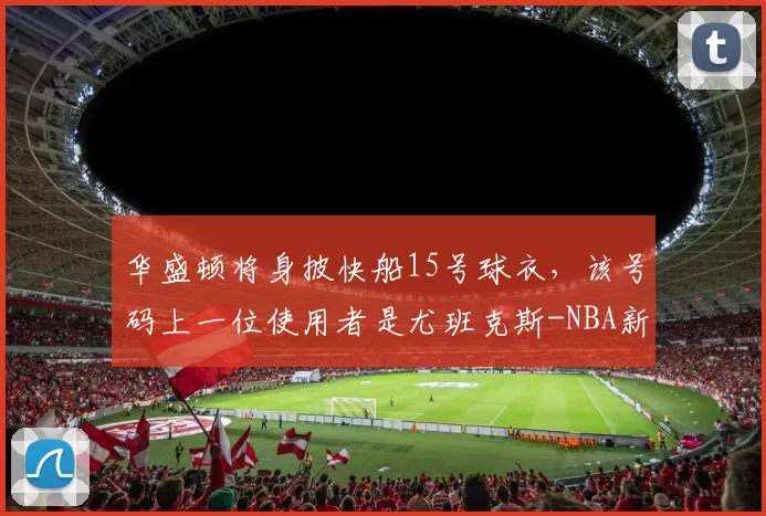 华盛顿将身披快船15号球衣,该号码上一位使用者是尤班克斯-NBA新闻