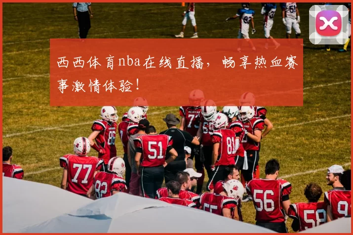 西西体育nba在线直播，畅享热血赛事激情体验！