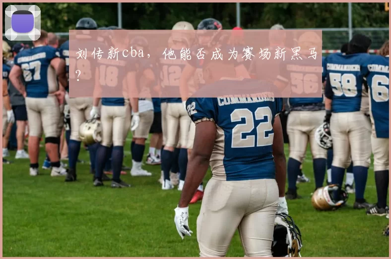 刘传新cba,他能否成为赛场新黑马?