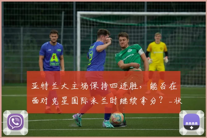 亚特兰大主场保持四连胜,能否在面对克星国际米兰时继续拿分?_状态_战绩_客场