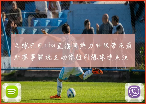 足球巴巴nba直播间热力升级带来最新赛事解说互动体验引爆球迷关注
