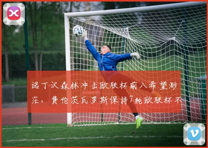 诺丁汉森林冲击欧联杯前八希望渺茫，费伦茨瓦罗斯保持7轮欧联杯不败佳绩_联赛_排名_客场比赛