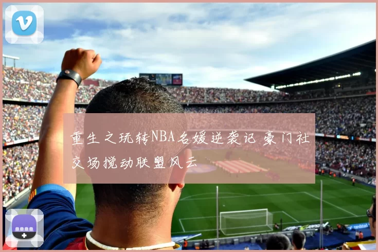 重生之玩转NBA名媛逆袭记 豪门社交场搅动联盟风云