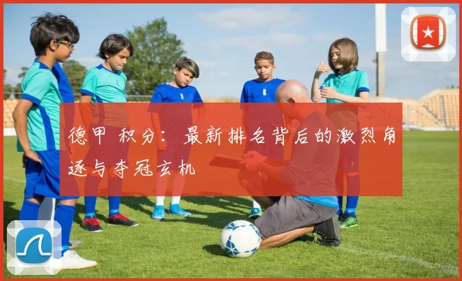 德甲 积分:最新排名背后的激烈角逐与夺冠玄机