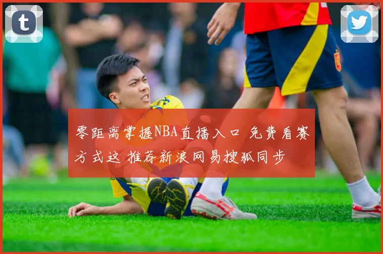 零距离掌握NBA直播入口 免费看赛方式这 推荐新浪网易搜狐同步