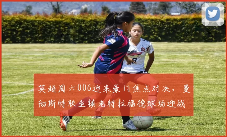 英超周六006迎来豪门焦点对决，曼彻斯特联坐镇老特拉福德球场迎战托特纳姆热刺_阵容_欧冠_曼联