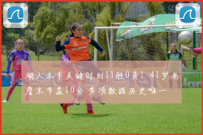 湖人本季关键时刻11胜0负!41岁老詹末节轰10分 多项数据历史唯一