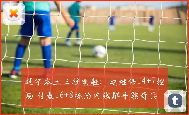 辽宁本土三核制胜：赵继伟14+7控场 付豪16+8统治内线鄢手骐奇兵