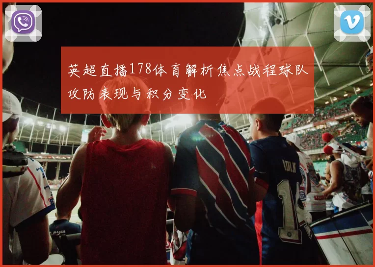 英超直播178体育解析焦点战程球队攻防表现与积分变化