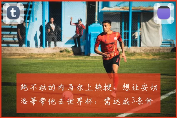 跑不动的内马尔上热搜，想让安切洛蒂带他去世界杯，需达成3条件