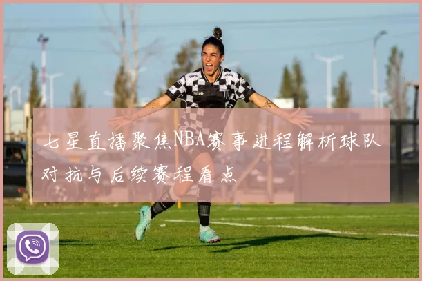 七星直播聚焦NBA赛事进程解析球队对抗与后续赛程看点