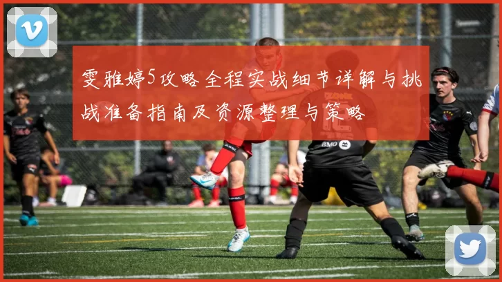 雯雅婷5攻略全程实战细节详解与挑战准备指南及资源整理与策略