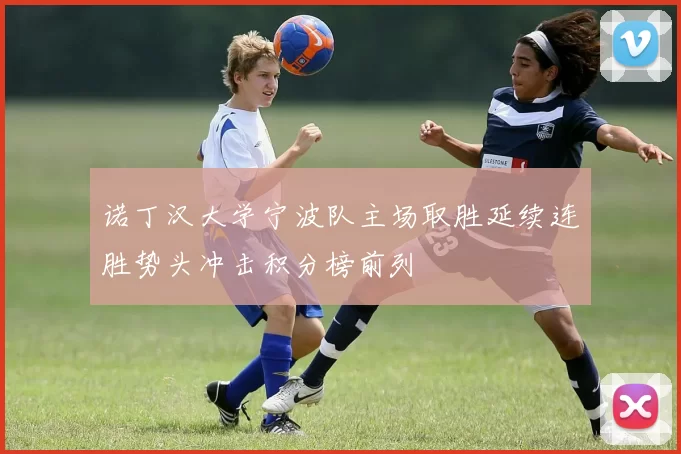 诺丁汉大学宁波队主场取胜延续连胜势头冲击积分榜前列