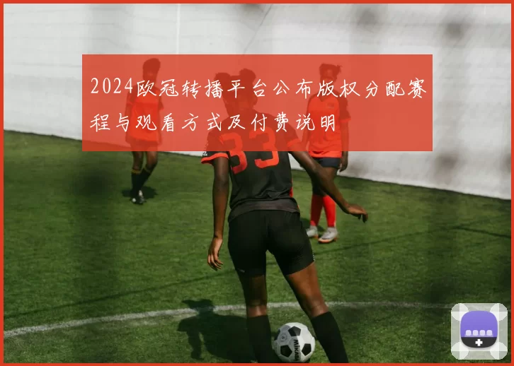2024欧冠转播平台公布版权分配赛程与观看方式及付费说明