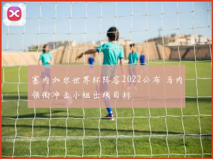 塞内加尔世界杯阵容2022公布 马内领衔冲击小组出线目标