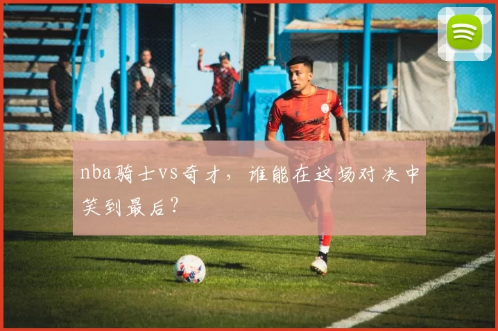 nba骑士vs奇才，谁能在这场对决中笑到最后？