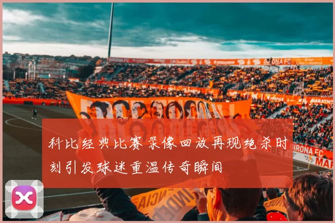 科比经典比赛录像回放再现绝杀时刻引发球迷重温传奇瞬间