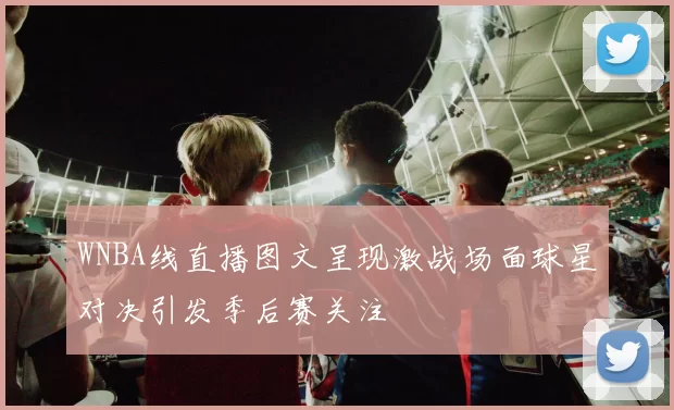 WNBA线直播图文呈现激战场面球星对决引发季后赛关注