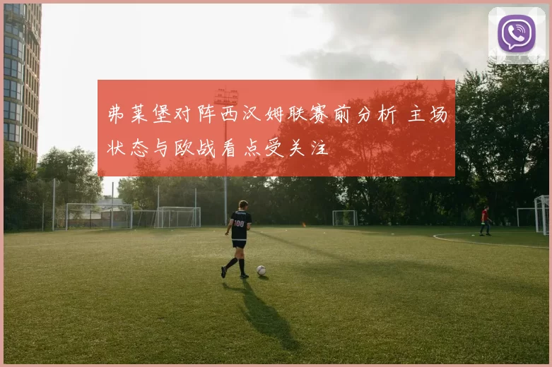 弗莱堡对阵西汉姆联赛前分析 主场状态与欧战看点受关注