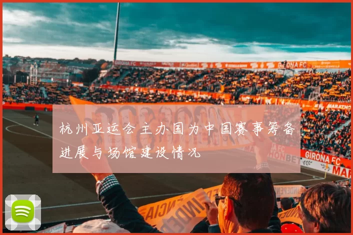 杭州亚运会主办国为中国赛事筹备进展与场馆建设情况
