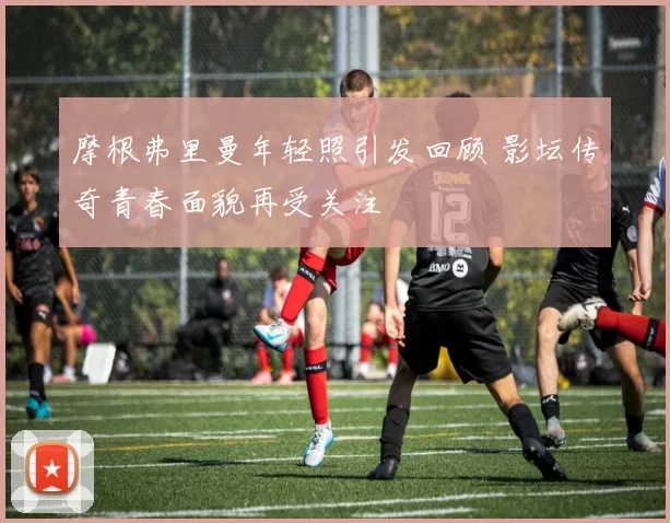 摩根弗里曼年轻照引发回顾 影坛传奇青春面貌再受关注