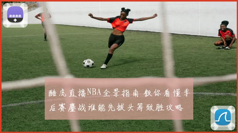 酷虎直播NBA全景指南 教你看懂季后赛鏖战谁能先拔头筹致胜攻略