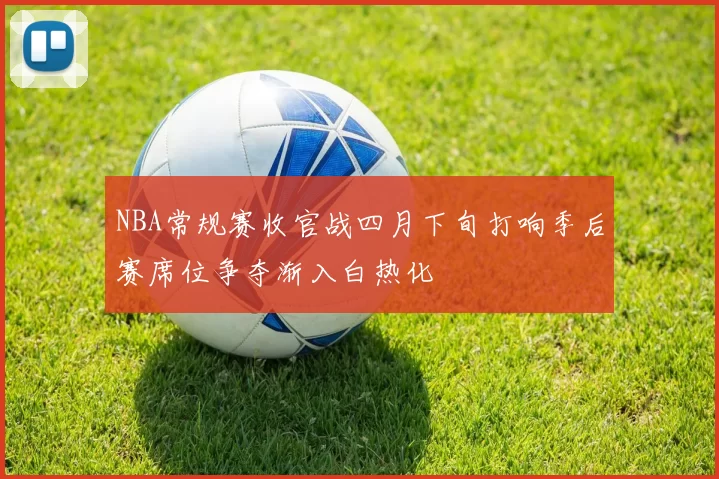 NBA常规赛收官战四月下旬打响季后赛席位争夺渐入白热化