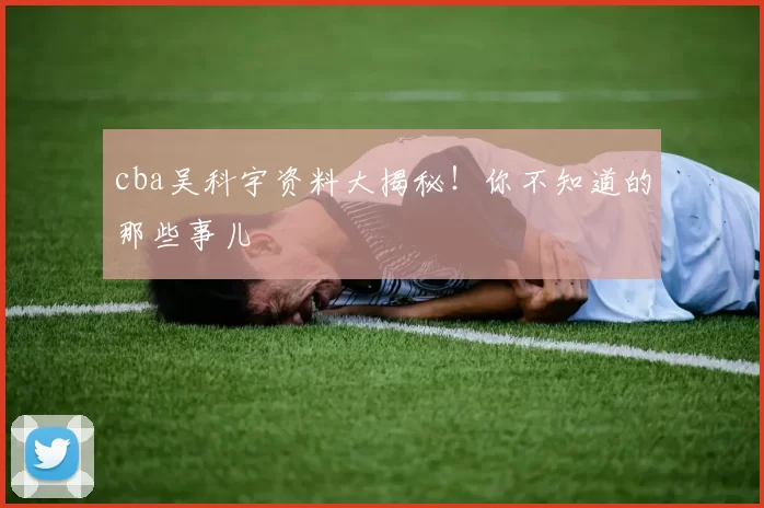 cba吴科宇资料大揭秘！你不知道的那些事儿