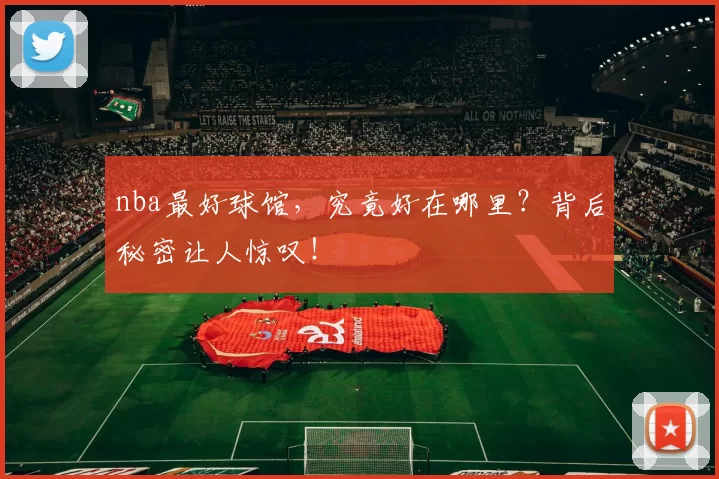 nba最好球馆，究竟好在哪里？背后秘密让人惊叹！
