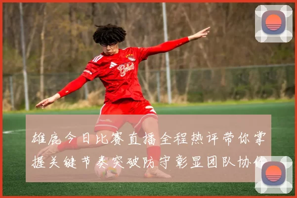 雄鹿今日比赛直播全程热评带你掌握关键节奏突破防守彰显团队协作