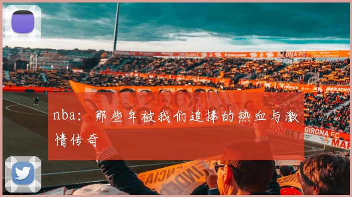 nba：那些年被我们追捧的热血与激情传奇