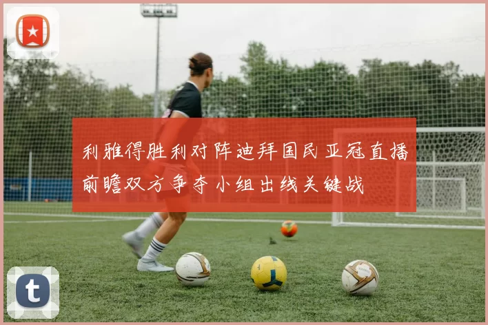 利雅得胜利对阵迪拜国民亚冠直播前瞻双方争夺小组出线关键战
