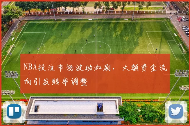 NBA投注市场波动加剧，大额资金流向引发赔率调整
