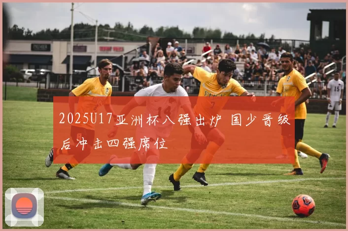 2025U17亚洲杯八强出炉 国少晋级后冲击四强席位