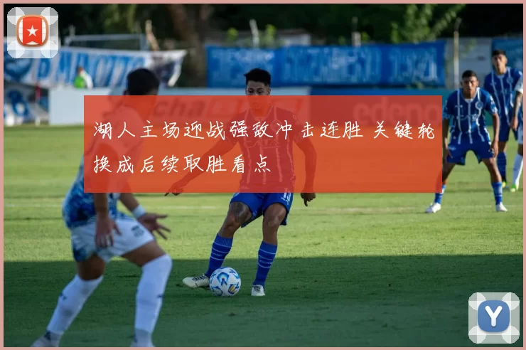 湖人主场迎战强敌冲击连胜 关键轮换成后续取胜看点