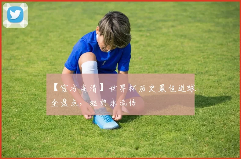 【官方高清】世界杯历史最佳进球全盘点,经典永流传