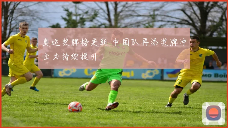奥运奖牌榜更新 中国队再添奖牌冲击力持续提升