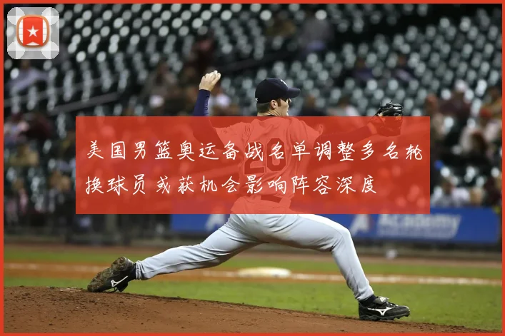 美国男篮奥运备战名单调整多名轮换球员或获机会影响阵容深度